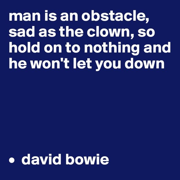 man is an obstacle, sad as the clown, so hold on to nothing and he won't let you down





•  david bowie