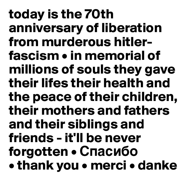today is the 70th anniversary of liberation from murderous hitler-fascism • in memorial of millions of souls they gave their lifes their health and the peace of their children, their mothers and fathers
and their siblings and friends - it'll be never forgotten • ???????
• thank you • merci • danke