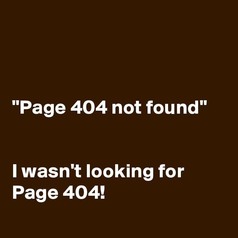 



"Page 404 not found"


I wasn't looking for Page 404!
