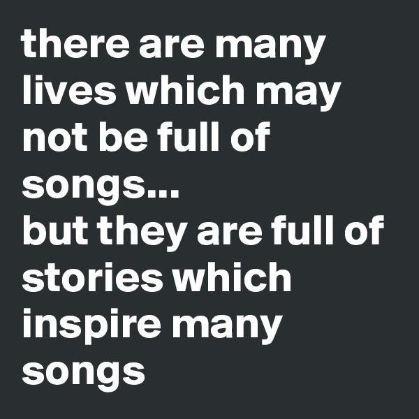 there are many lives which may not be full of songs... 
but they are full of stories which inspire many songs