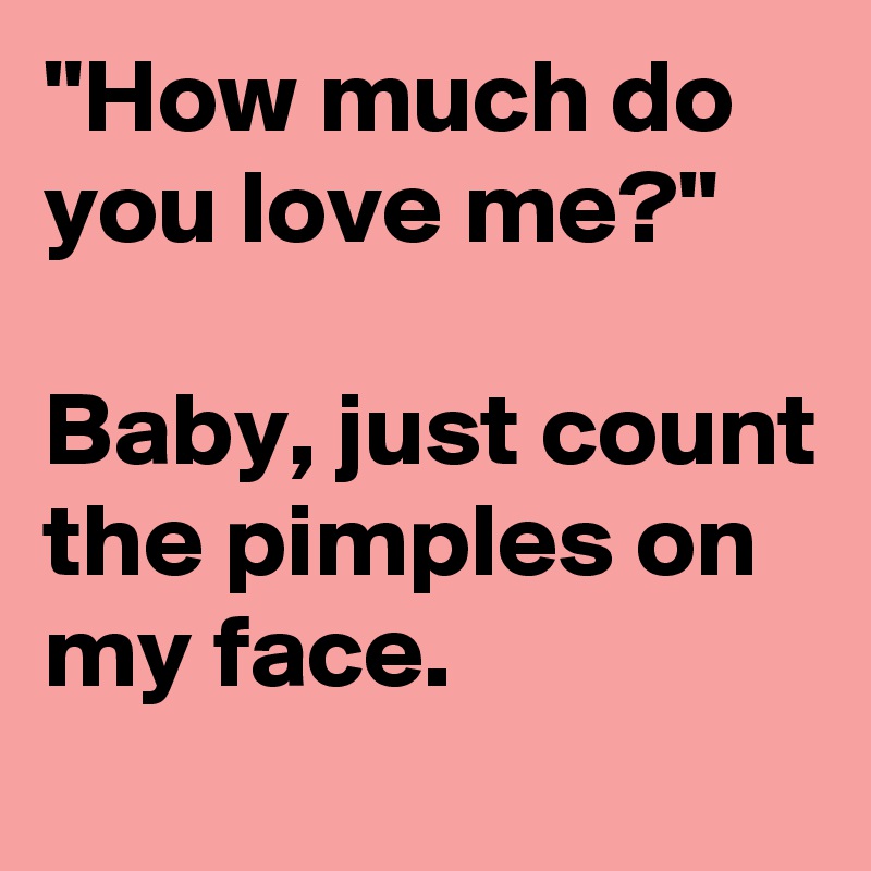 "How much do you love me?" 

Baby, just count the pimples on my face. 