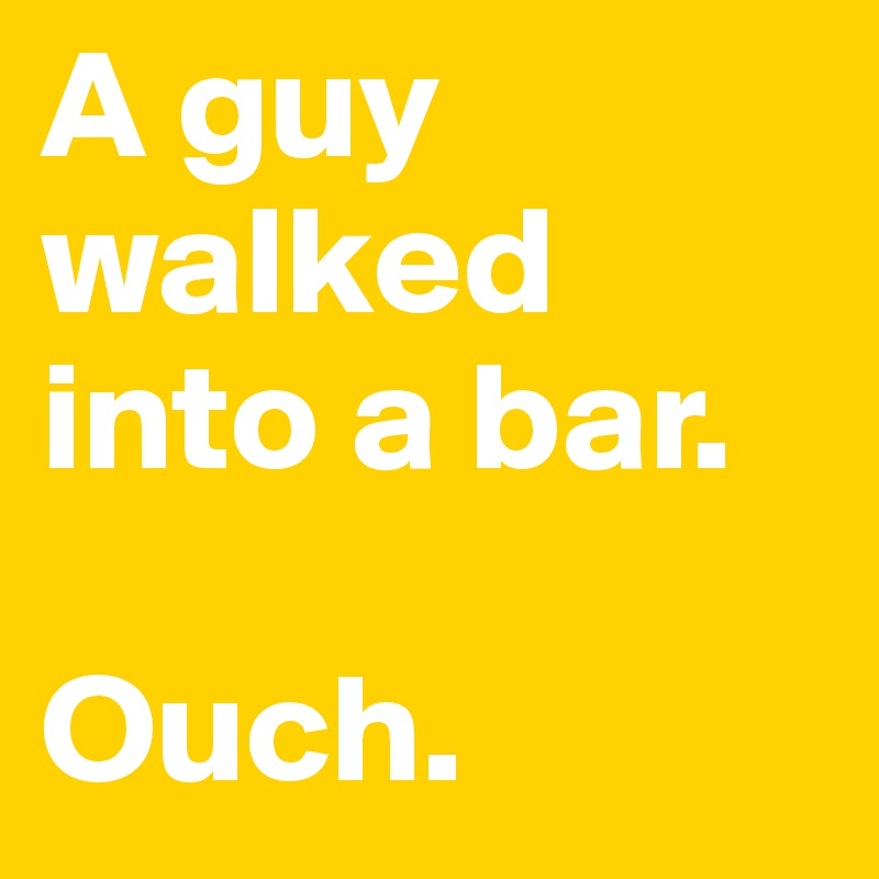 A guy walked into a bar. 

Ouch. 