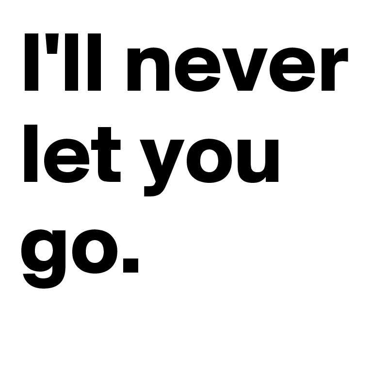 I'll never let you go. 