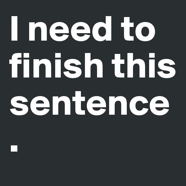 I need to finish this sentence. 