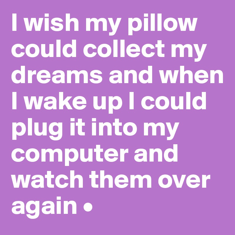 I wish my pillow could collect my dreams and when I wake up I could plug it into my computer and watch them over again •