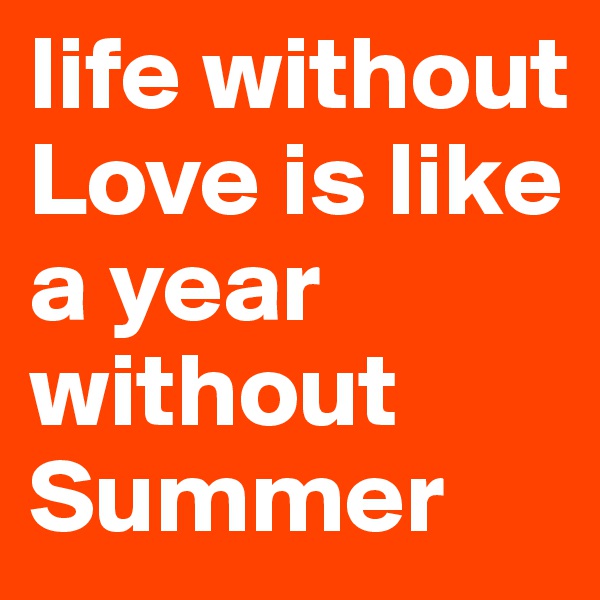 life without Love is like a year without 
Summer