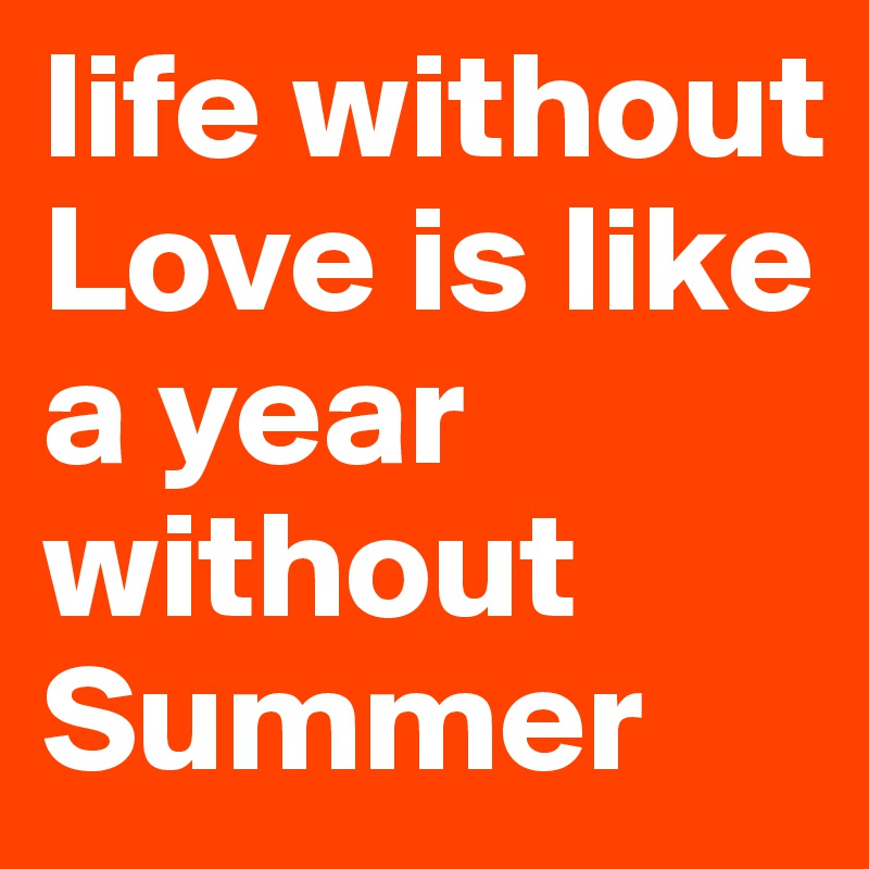 life without Love is like a year without 
Summer