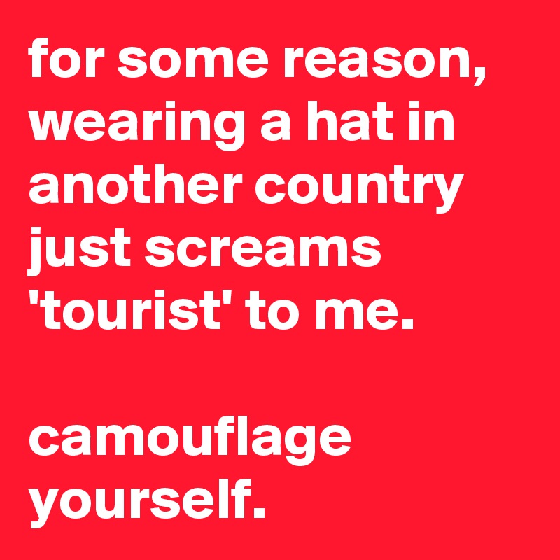 for some reason, wearing a hat in another country just screams 'tourist' to me.

camouflage yourself.