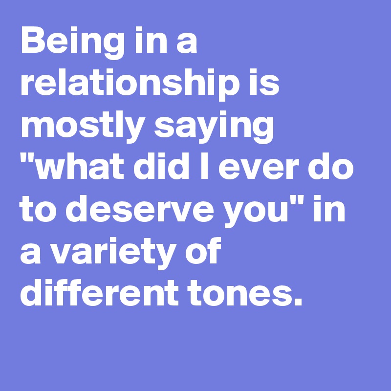 being-in-a-relationship-is-mostly-saying-what-did-i-ever-do-to-deserve