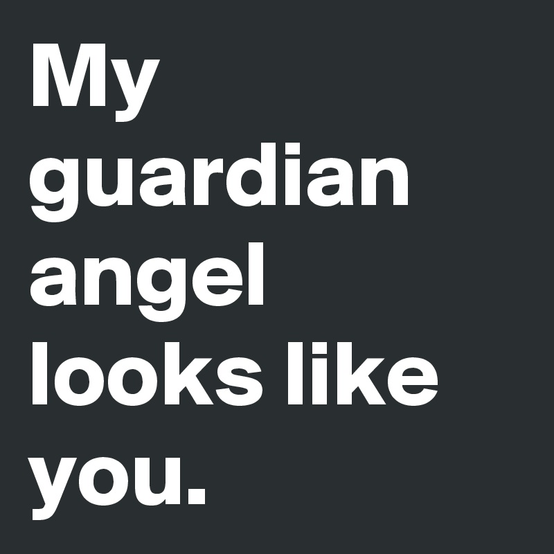 My guardian angel looks like you. 