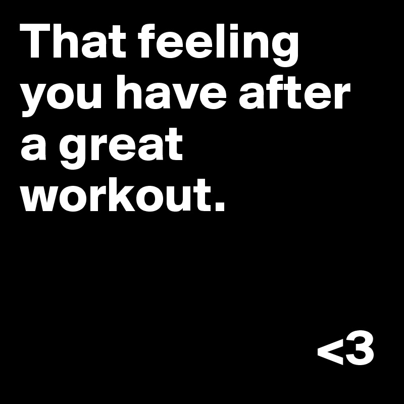 That feeling you have after a great workout.

                         
                             <3