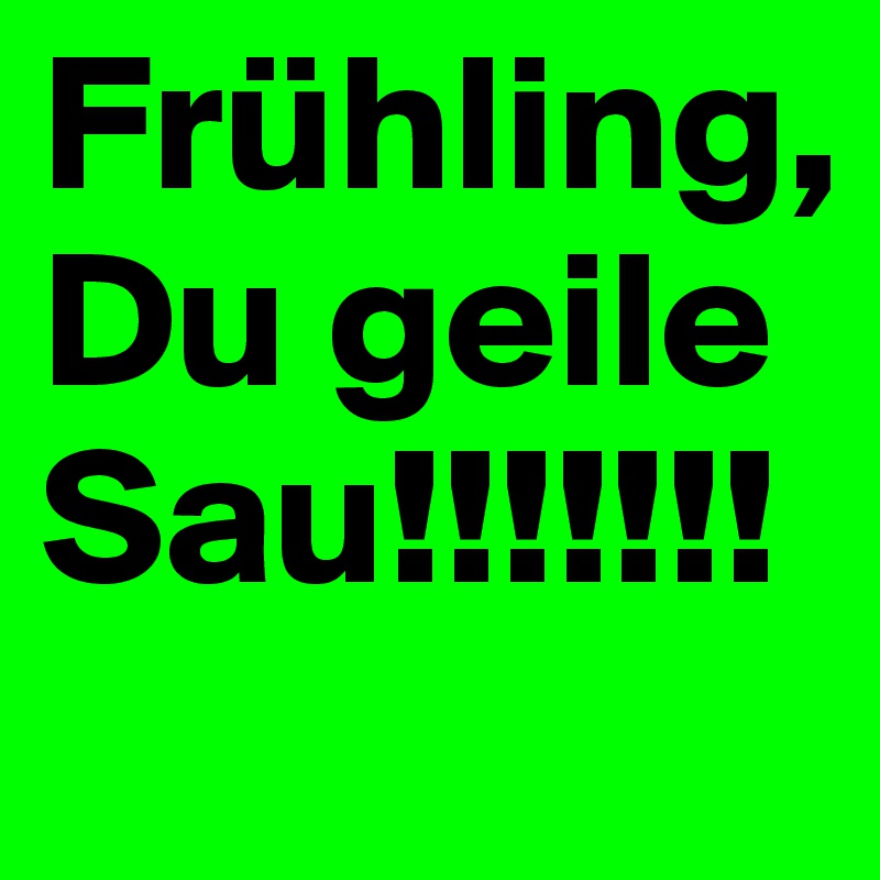 Frühling, Du geile Sau!!!!!!!