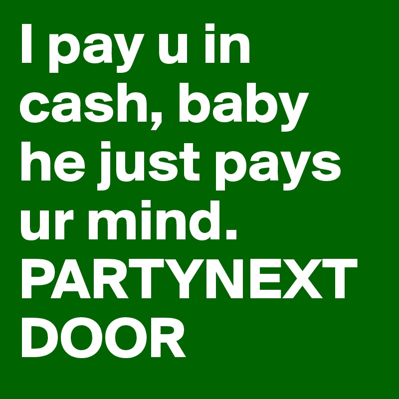 I pay u in cash, baby he just pays ur mind.
PARTYNEXTDOOR