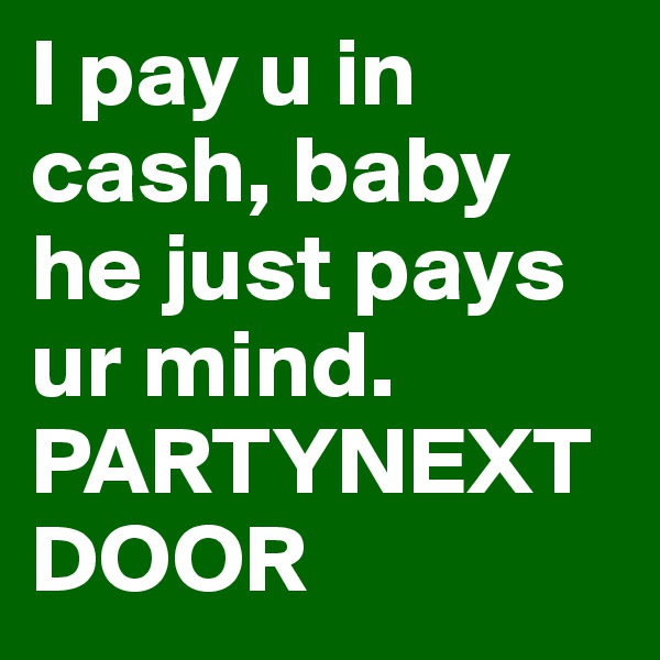 I pay u in cash, baby he just pays ur mind.
PARTYNEXTDOOR