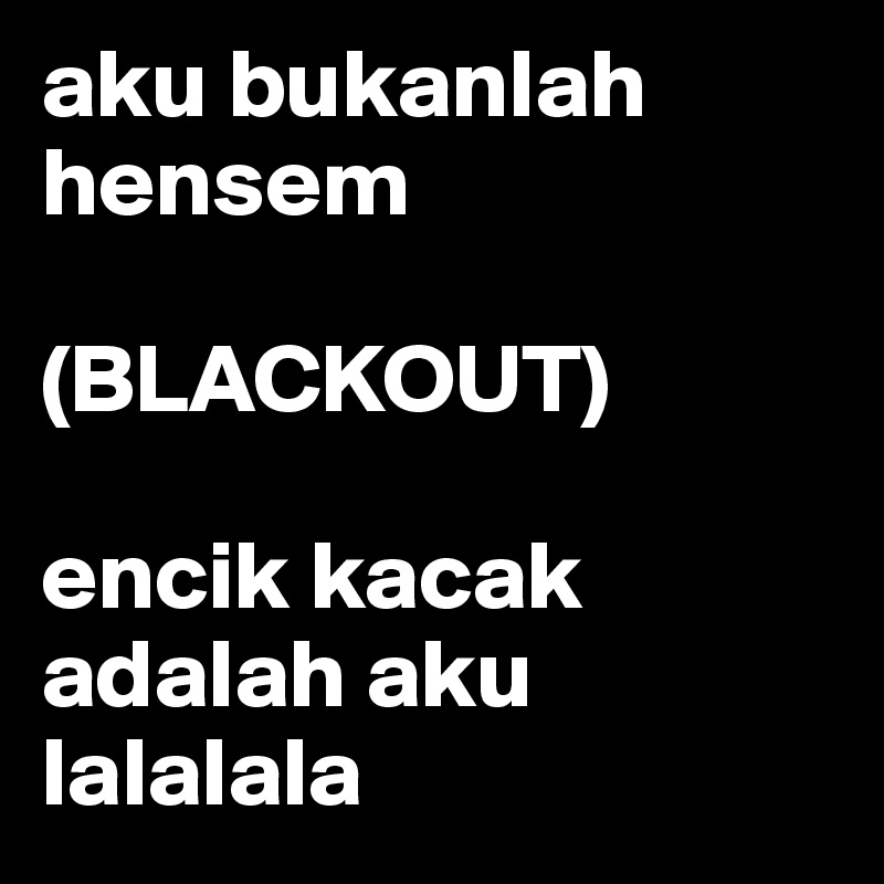 aku bukanlah hensem 

(BLACKOUT)

encik kacak adalah aku lalalala