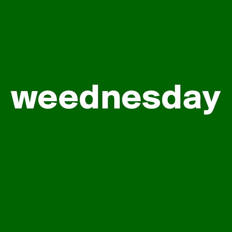 

weednesday

