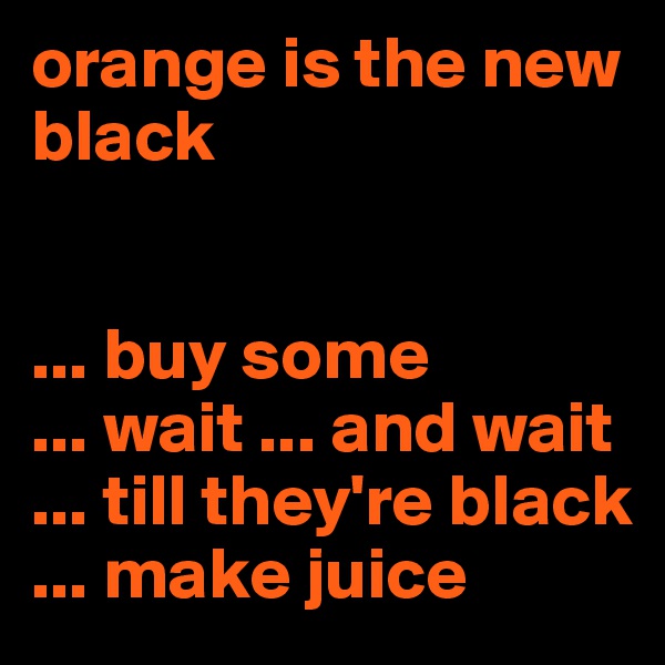 orange is the new black
 

... buy some
... wait ... and wait
... till they're black
... make juice