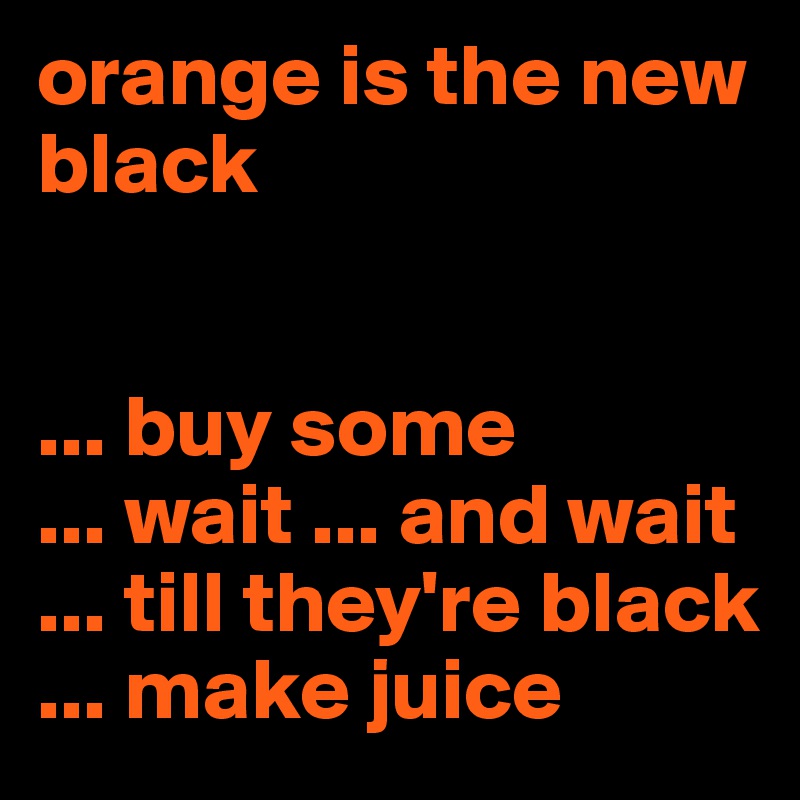 orange is the new black
 

... buy some
... wait ... and wait
... till they're black
... make juice