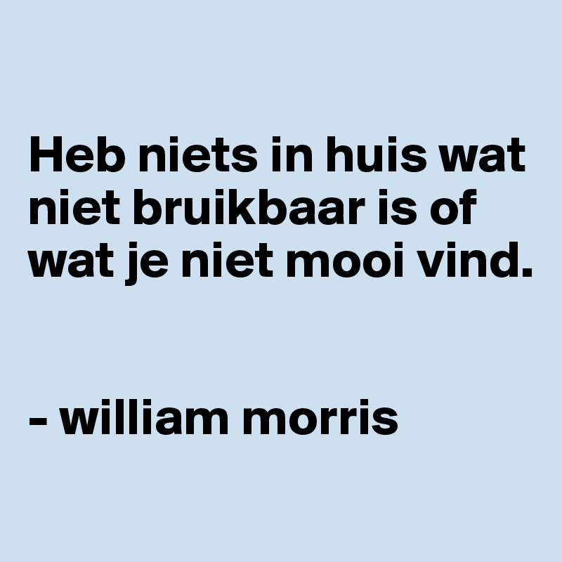 

Heb niets in huis wat niet bruikbaar is of wat je niet mooi vind. 


- william morris
