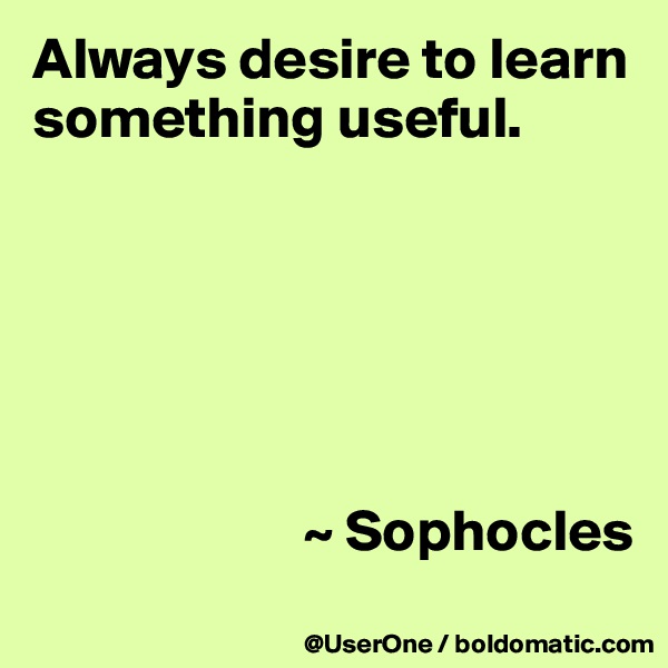 Always desire to learn something useful.






                       ~ Sophocles
