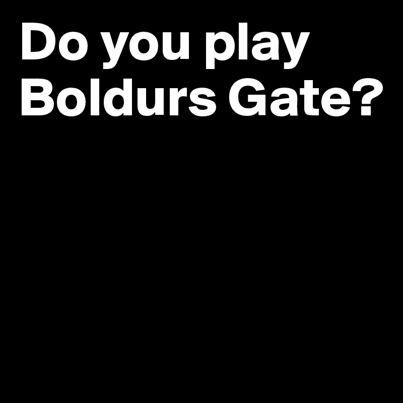 Do you play Boldurs Gate?



