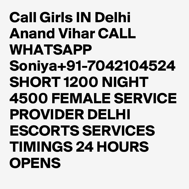 Call Girls IN Delhi Anand Vihar CALL WHATSAPP Soniya+91-7042104524 SHORT 1200 NIGHT 4500 FEMALE SERVICE PROVIDER DELHI ESCORTS SERVICES
TIMINGS 24 HOURS OPENS