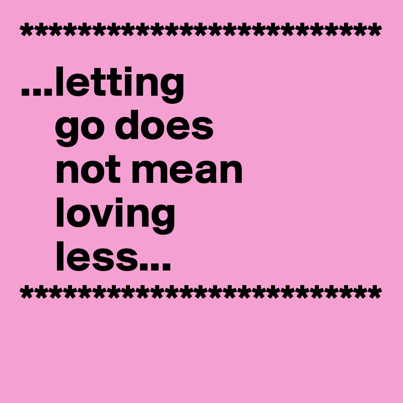 *************************
...letting
    go does
    not mean 
    loving 
    less...
*************************
   