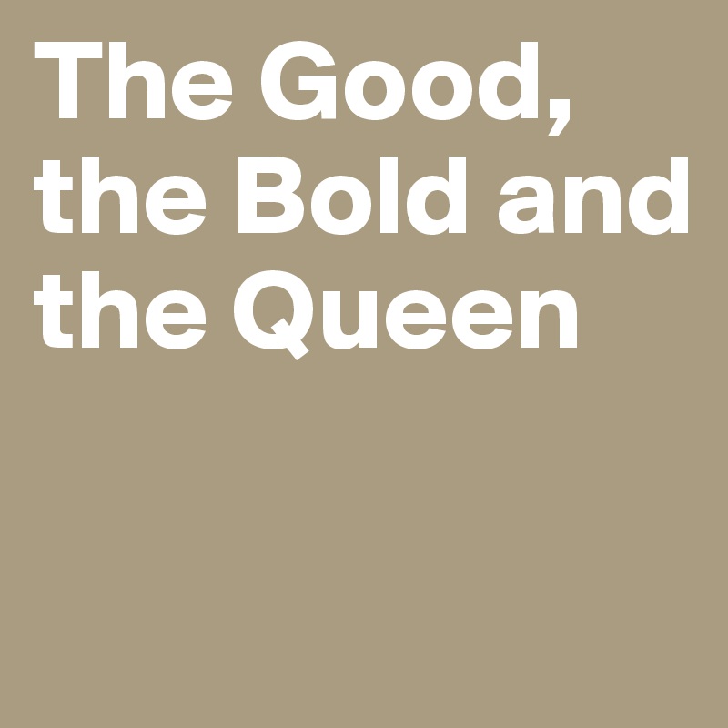 The Good, the Bold and the Queen

