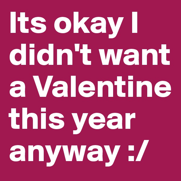 Its okay I didn't want a Valentine this year anyway :/