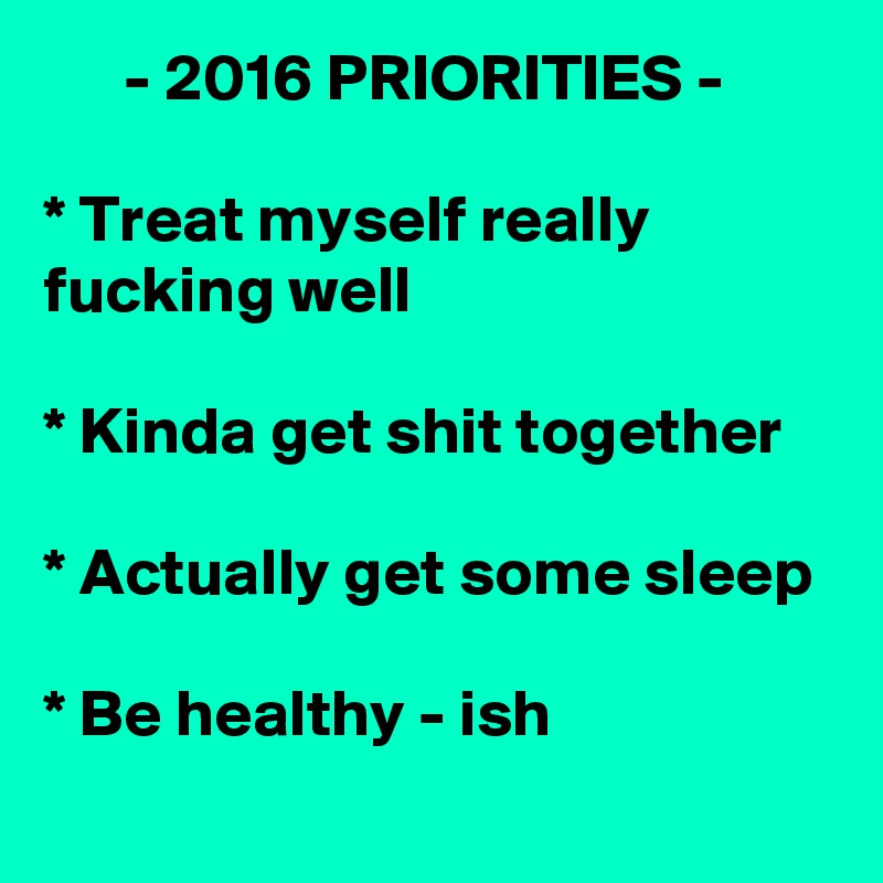       - 2016 PRIORITIES -

* Treat myself really fucking well

* Kinda get shit together

* Actually get some sleep 
* Be healthy - ish
