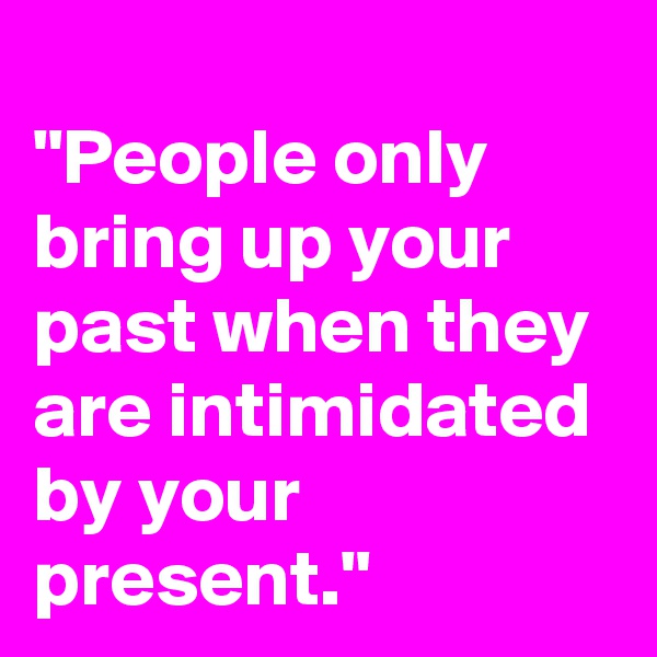 
"People only bring up your past when they are intimidated by your present."