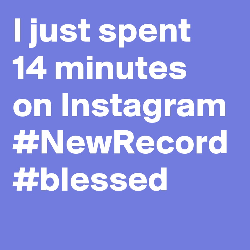 I just spent 14 minutes on Instagram #NewRecord
#blessed