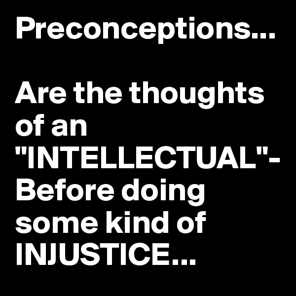 Preconceptions...

Are the thoughts of an "INTELLECTUAL"-
Before doing some kind of INJUSTICE...