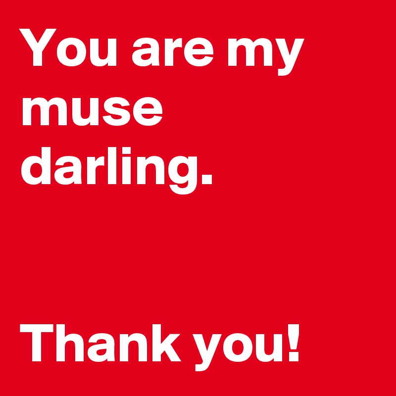 You are my muse darling.


Thank you!