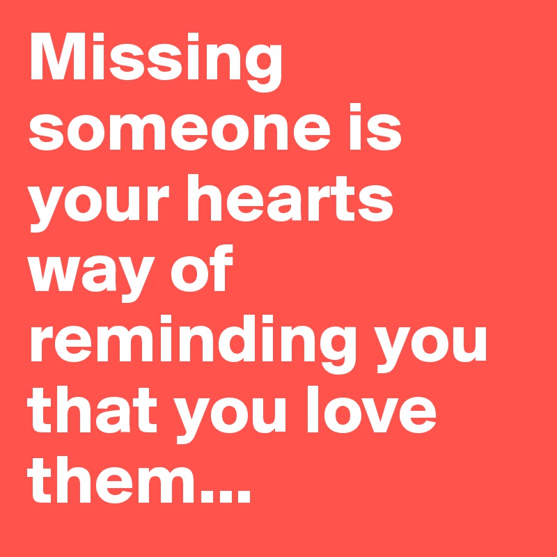 Missing someone is your hearts way of reminding you that you love them...