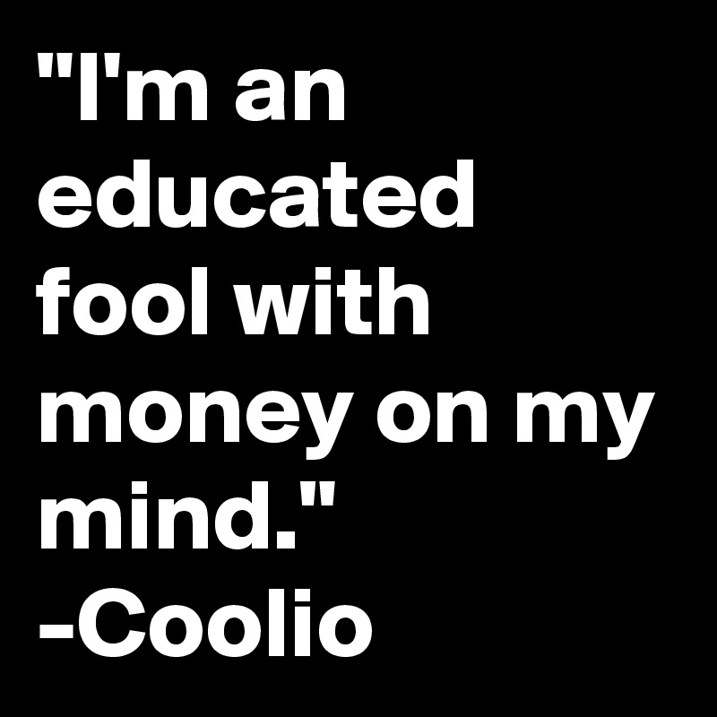 "I'm an educated fool with money on my mind." -Coolio