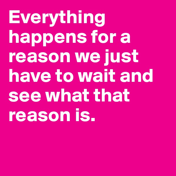 Everything happens for a reason we just have to wait and see what that reason is.

