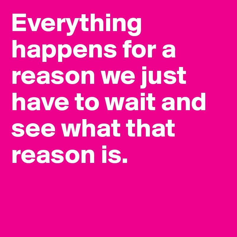 Everything happens for a reason we just have to wait and see what that reason is.

