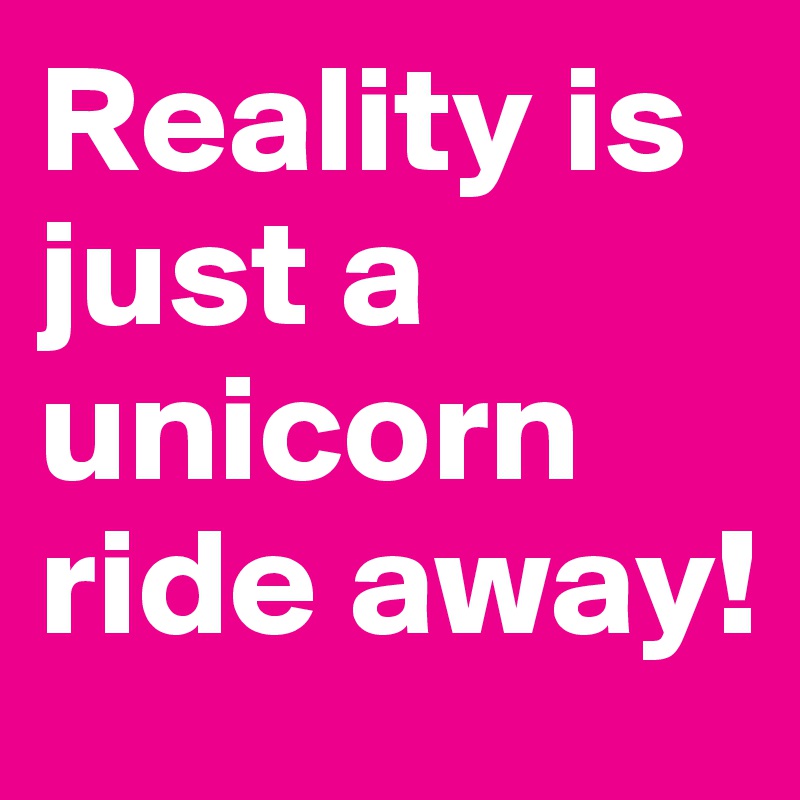 Reality is just a unicorn ride away!