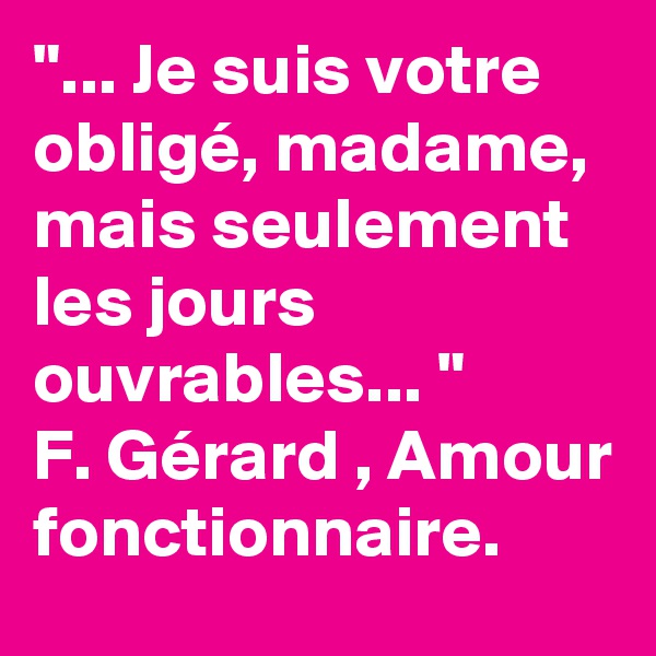 "... Je suis votre obligé, madame, mais seulement les jours ouvrables... "
F. Gérard , Amour fonctionnaire. 