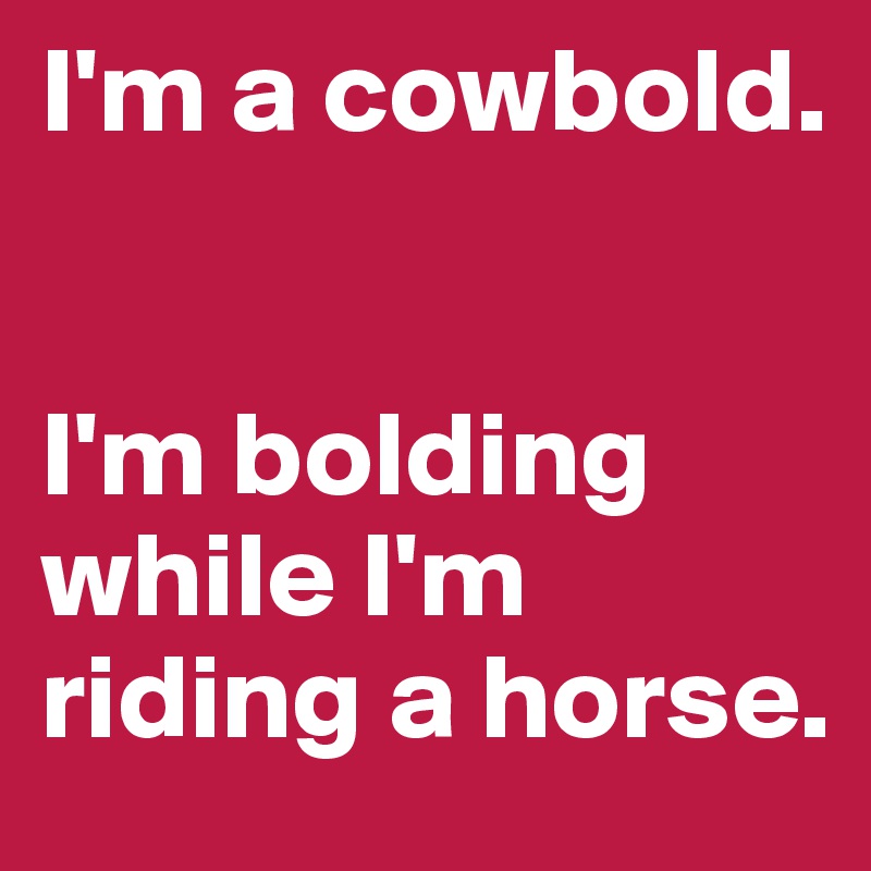 I'm a cowbold. 


I'm bolding while I'm riding a horse. 