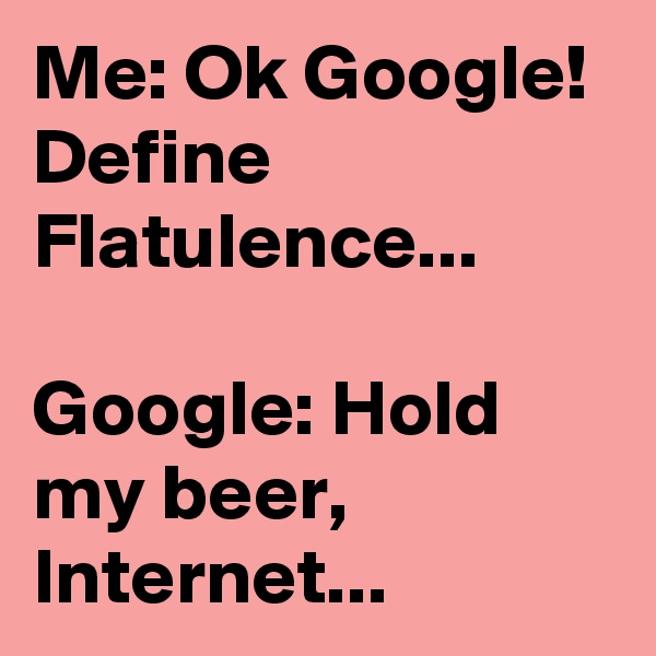 Me: Ok Google! Define Flatulence... 

Google: Hold my beer, Internet... 