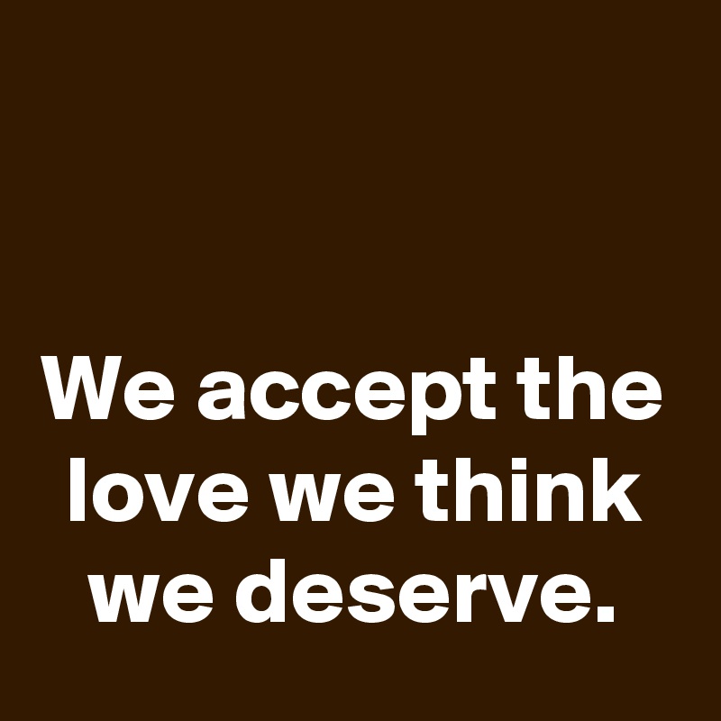 


We accept the love we think we deserve.