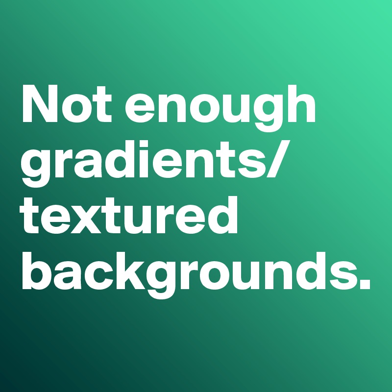 
Not enough gradients/textured backgrounds. 
