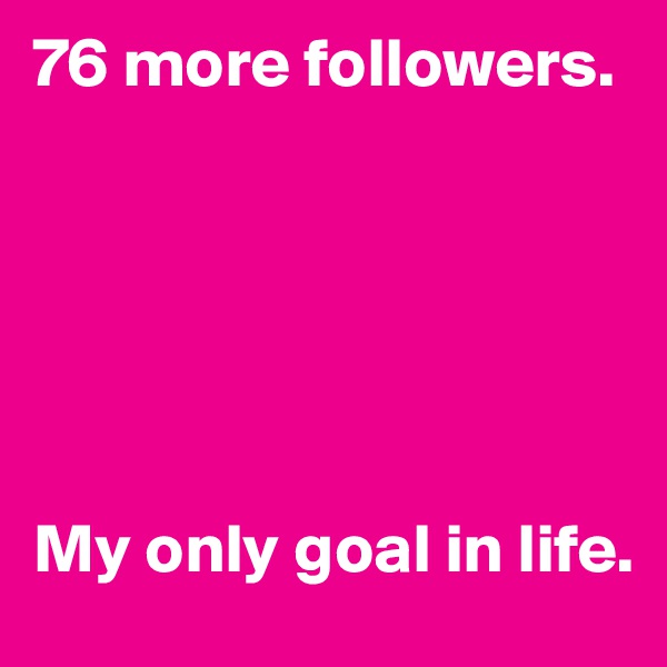 76 more followers.






My only goal in life.
