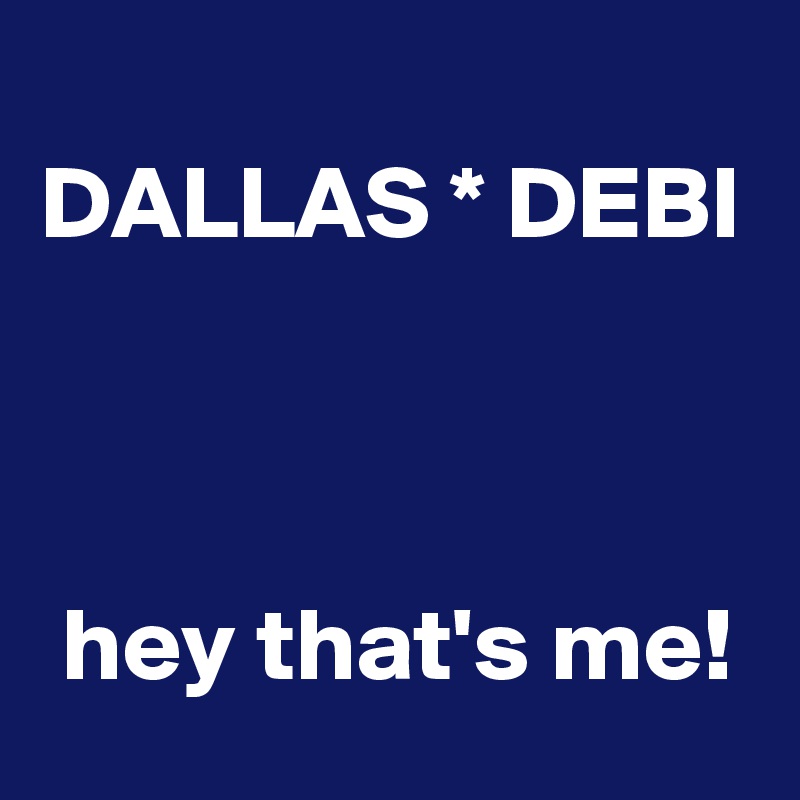 
DALLAS * DEBI



 hey that's me!