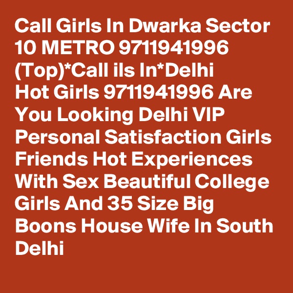 Call Girls In Dwarka Sector 10 METRO 9711941996 (Top)*Call ils In*Delhi
Hot Girls 9711941996 Are You Looking Delhi VIP Personal Satisfaction Girls Friends Hot Experiences With Sex Beautiful College Girls And 35 Size Big Boons House Wife In South Delhi