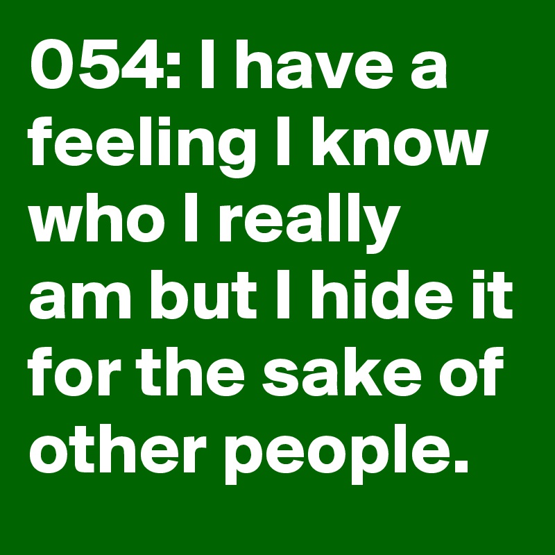054: I have a feeling I know who I really am but I hide it for the sake of other people. 