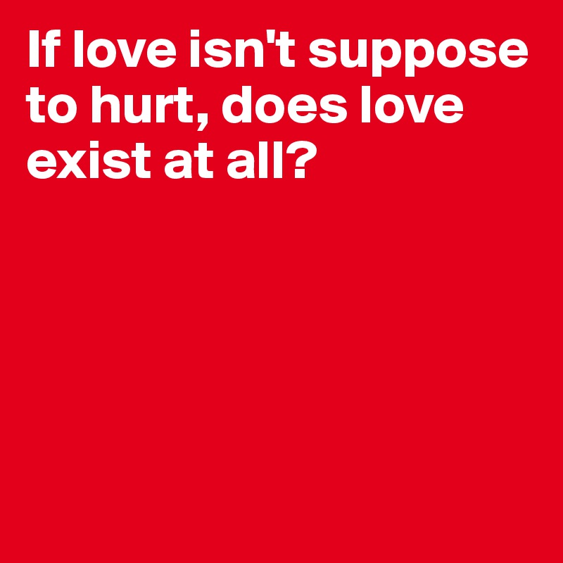 If love isn't suppose to hurt, does love exist at all?                 





