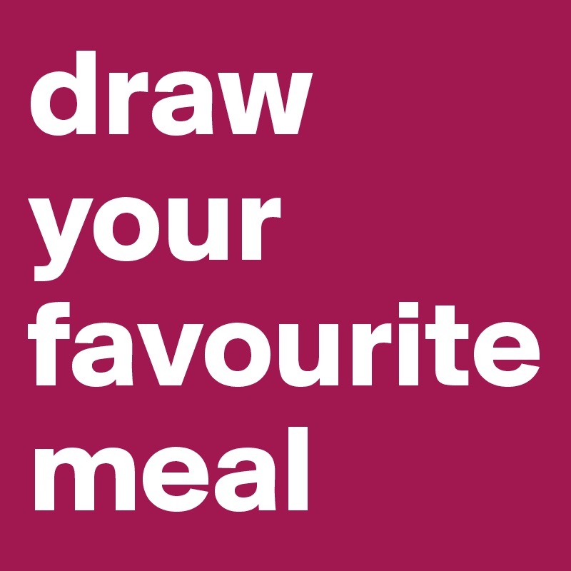 draw
your
favourite
meal